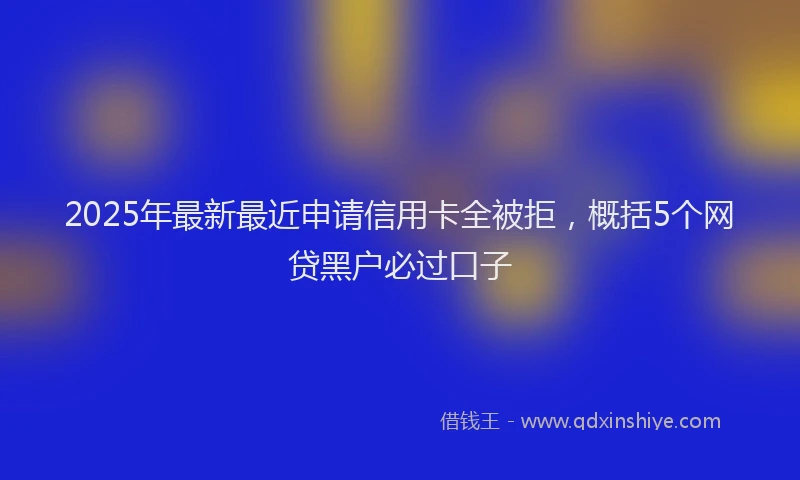 2025年最新最近申请信用卡全被拒，概括5个网贷黑户必过口子