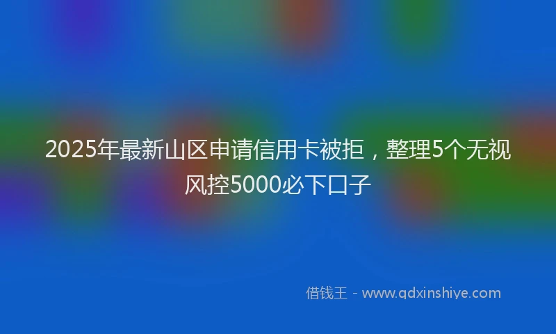 2025年最新山区申请信用卡被拒，整理5个无视风控5000必下口子