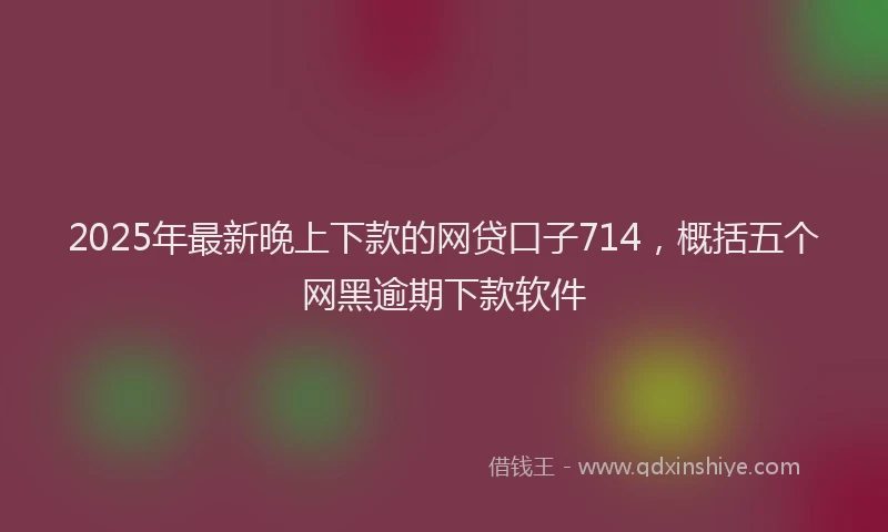 2025年最新晚上下款的网贷口子714，概括五个网黑逾期下款软件