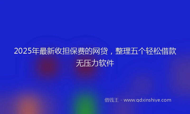 2025年最新收担保费的网贷，整理五个轻松借款无压力软件