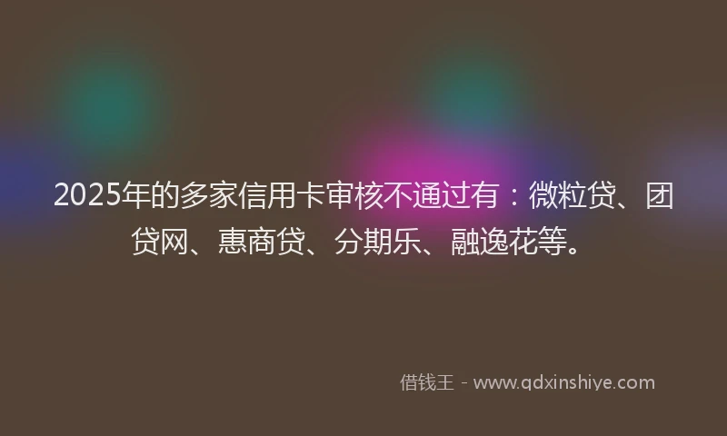2025年的多家信用卡审核不通过有：微粒贷、团贷网、惠商贷、分期乐、融逸花等。