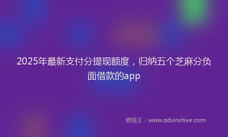 2025年最新支付分提现额度，归纳五个芝麻分负面借款的app