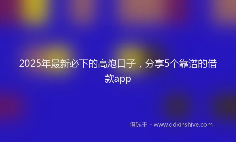 2025年最新必下的高炮口子，分享5个靠谱的借款app