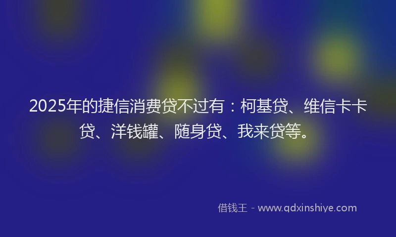 2025年的捷信消费贷不过有：柯基贷、维信卡卡贷、洋钱罐、随身贷、我来贷等。