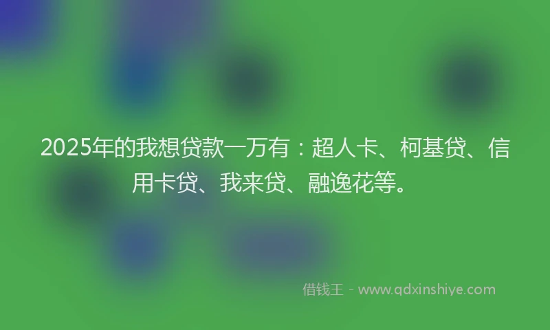 2025年的我想贷款一万有：超人卡、柯基贷、信用卡贷、我来贷、融逸花等。