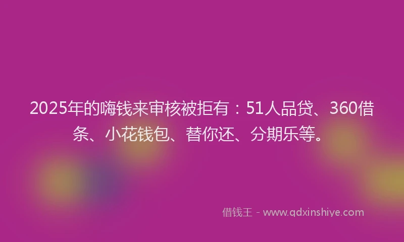 2025年的嗨钱来审核被拒有：51人品贷、360借条、小花钱包、替你还、分期乐等。