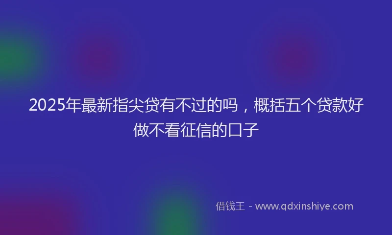 2025年最新指尖贷有不过的吗，概括五个贷款好做不看征信的口子