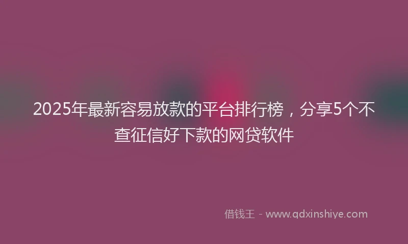 2025年最新容易放款的平台排行榜，分享5个不查征信好下款的网贷软件