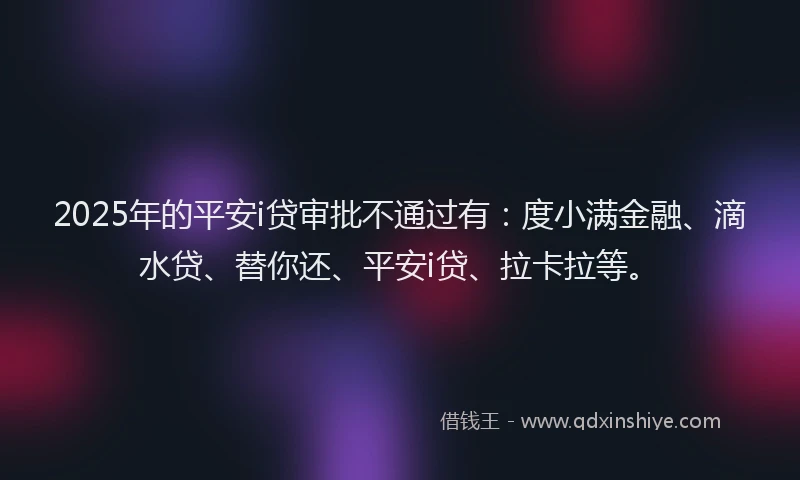 2025年的平安i贷审批不通过有：度小满金融、滴水贷、替你还、平安i贷、拉卡拉等。