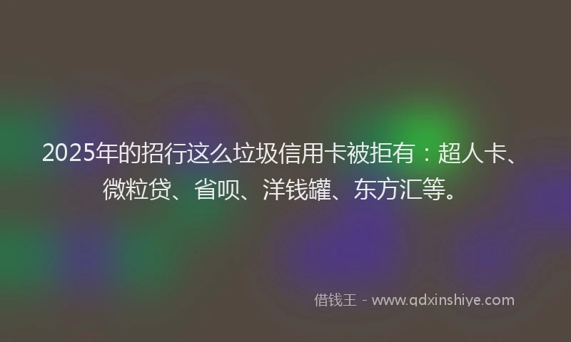 2025年的招行这么垃圾信用卡被拒有：超人卡、微粒贷、省呗、洋钱罐、东方汇等。
