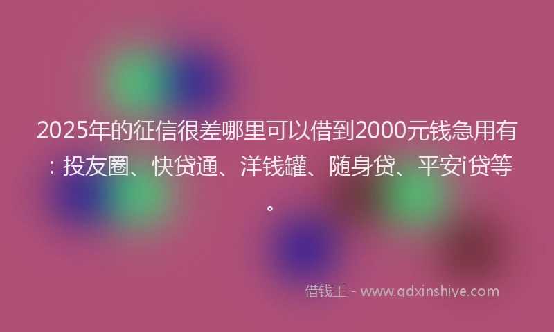 2025年的征信很差哪里可以借到2000元钱急用有：投友圈、快贷通、洋钱罐、随身贷、平安i贷等。
