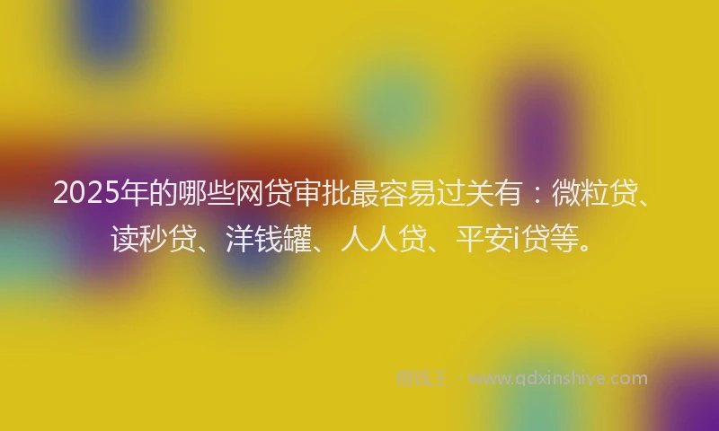 2025年的哪些网贷审批最容易过关有：微粒贷、读秒贷、洋钱罐、人人贷、平安i贷等。