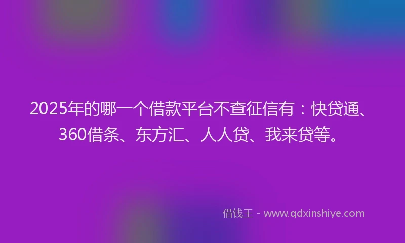 2025年的哪一个借款平台不查征信有：快贷通、360借条、东方汇、人人贷、我来贷等。