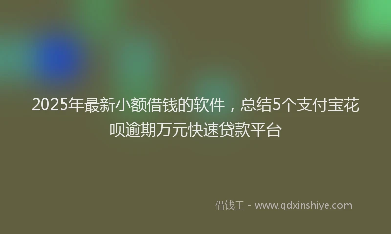 2025年最新小额借钱的软件，总结5个支付宝花呗逾期万元快速贷款平台
