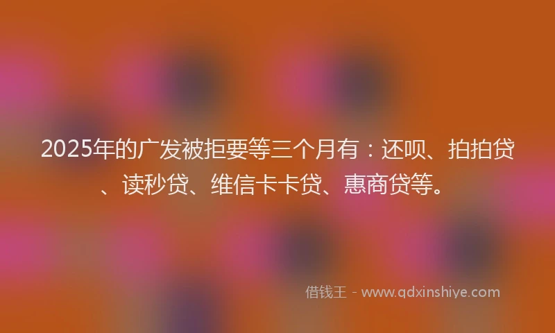 2025年的广发被拒要等三个月有：还呗、拍拍贷、读秒贷、维信卡卡贷、惠商贷等。