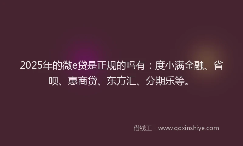 2025年的微e贷是正规的吗有：度小满金融、省呗、惠商贷、东方汇、分期乐等。