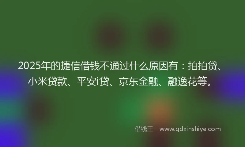 2025年的捷信借钱不通过什么原因有：拍拍贷、小米贷款、平安i贷、京东金融、融逸花等。