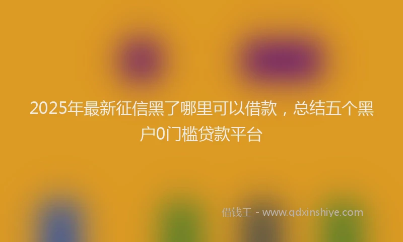 2025年最新征信黑了哪里可以借款，总结五个黑户0门槛贷款平台