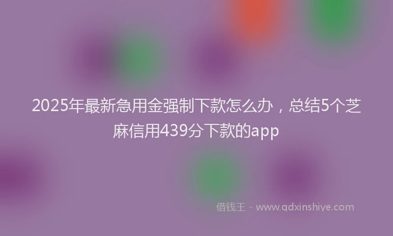 2025年最新急用金强制下款怎么办，总结5个芝麻信用439分下款的app