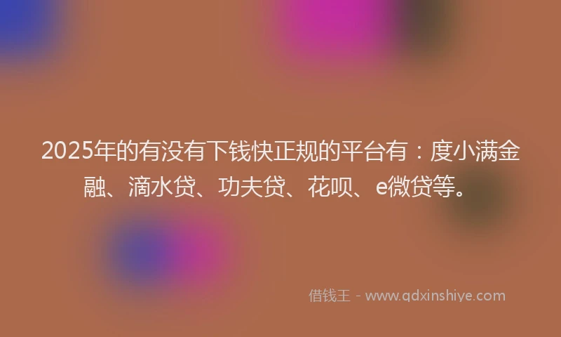 2025年的有没有下钱快正规的平台有：度小满金融、滴水贷、功夫贷、花呗、e微贷等。