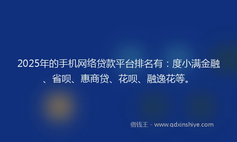 2025年的手机网络贷款平台排名有：度小满金融、省呗、惠商贷、花呗、融逸花等。