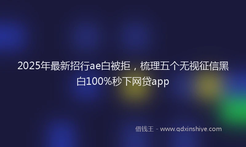 2025年最新招行ae白被拒，梳理五个无视征信黑白100%秒下网贷app