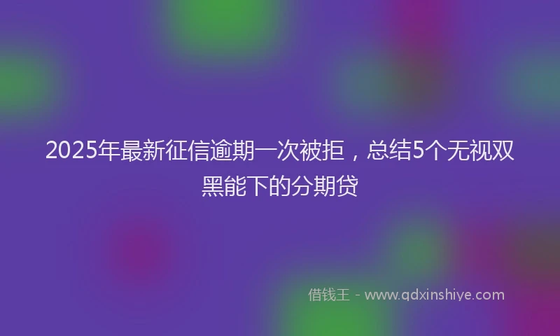 2025年最新征信逾期一次被拒，总结5个无视双黑能下的分期贷