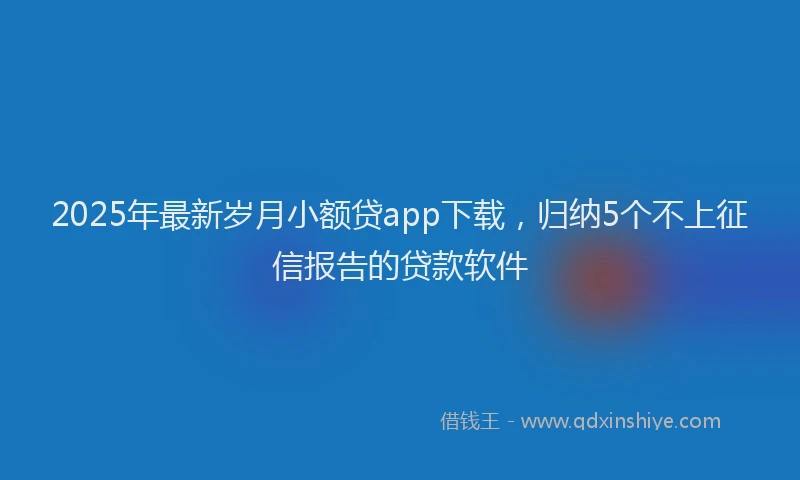 2025年最新岁月小额贷app下载，归纳5个不上征信报告的贷款软件