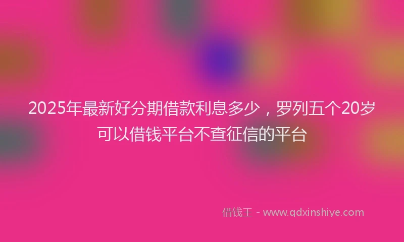 2025年最新好分期借款利息多少，罗列五个20岁可以借钱平台不查征信的平台