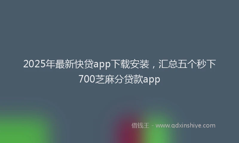 2025年最新快贷app下载安装，汇总五个秒下700芝麻分贷款app