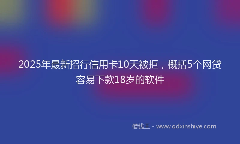 2025年最新招行信用卡10天被拒，概括5个网贷容易下款18岁的软件