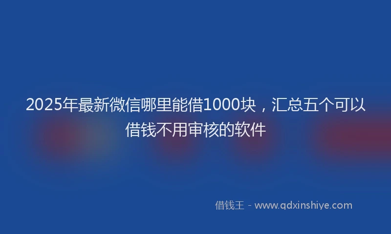 2025年最新微信哪里能借1000块，汇总五个可以借钱不用审核的软件