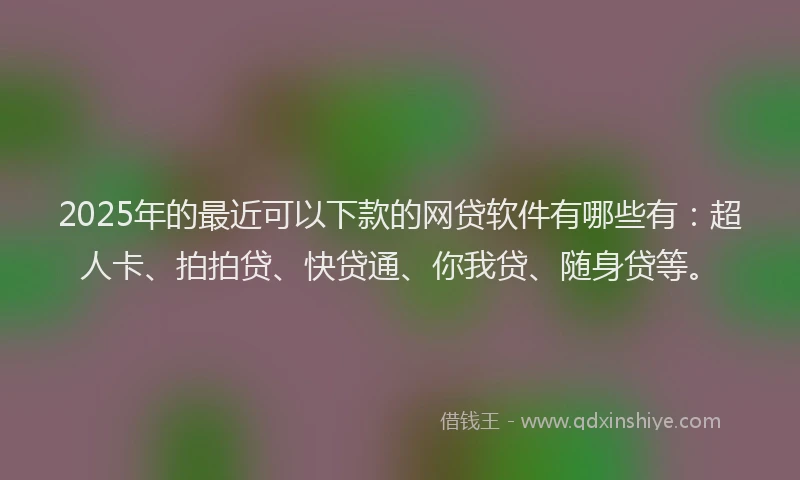 2025年的最近可以下款的网贷软件有哪些有：超人卡、拍拍贷、快贷通、你我贷、随身贷等。