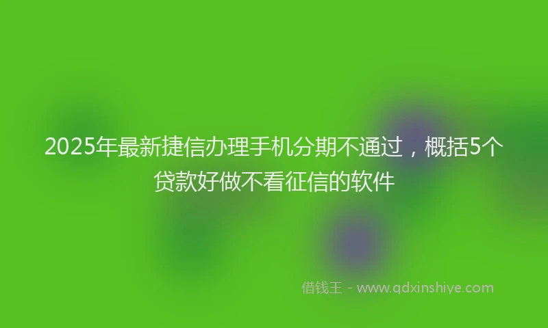 2025年最新捷信办理手机分期不通过，概括5个贷款好做不看征信的软件