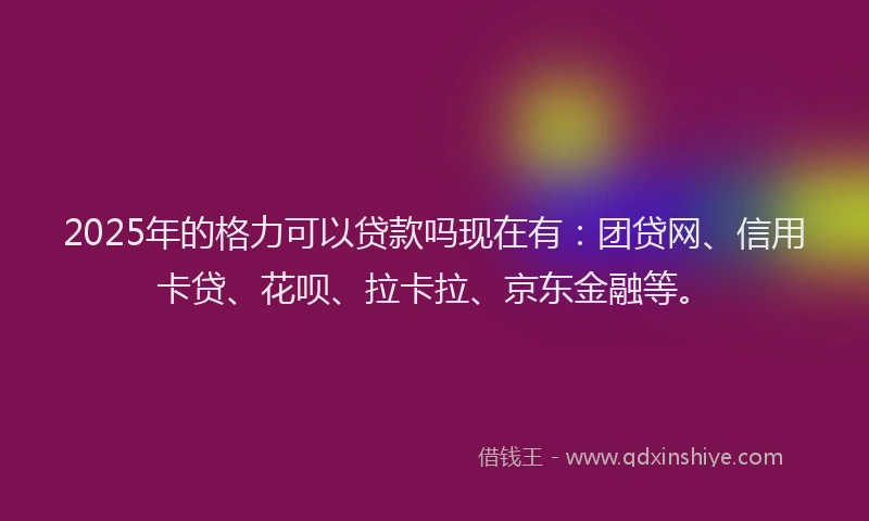 2025年的格力可以贷款吗现在有:团贷网、信用卡贷、花呗、拉卡拉、京东金融等。