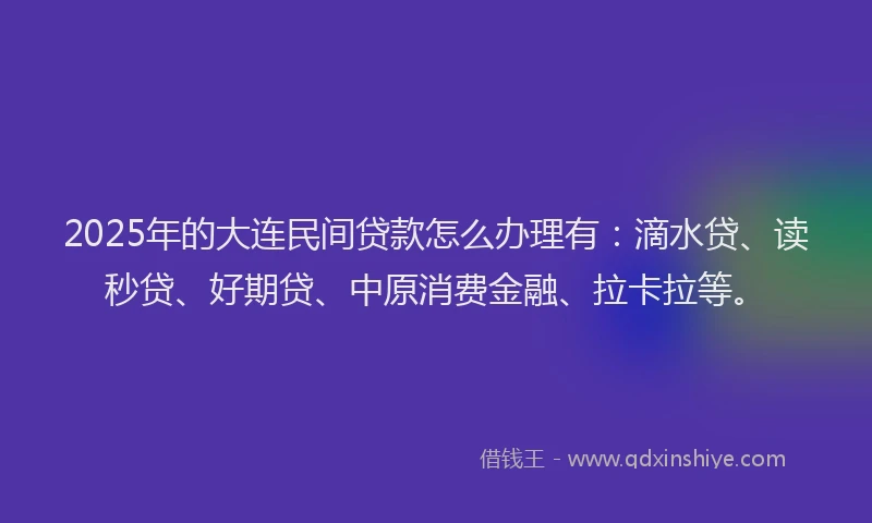 2025年的大连民间贷款怎么办理有：滴水贷、读秒贷、好期贷、中原消费金融、拉卡拉等。