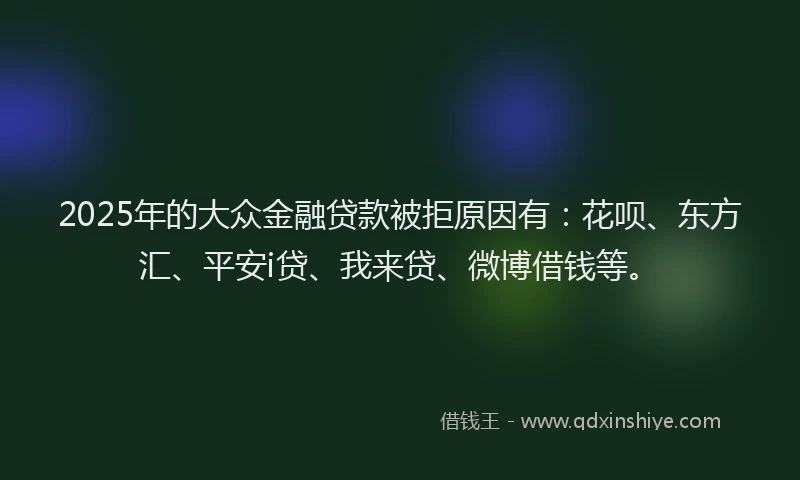 2025年的大众金融贷款被拒原因有：花呗、东方汇、平安i贷、我来贷、微博借钱等。