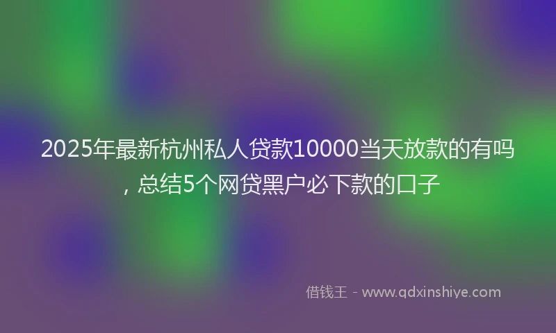2025年最新杭州私人贷款10000当天放款的有吗，总结5个网贷黑户必下款的口子