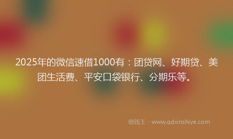 2025年的微信速借1000有：团贷网、好期贷、美团生活费、平安口袋银行、分期乐等。