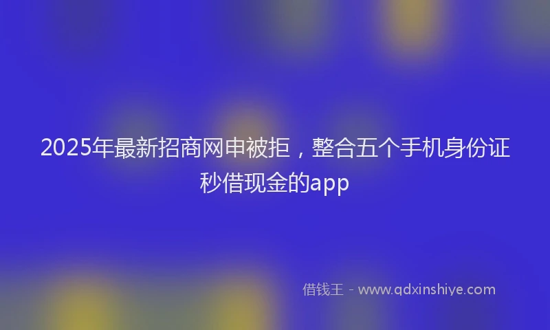 2025年最新招商网申被拒，整合五个手机身份证秒借现金的app