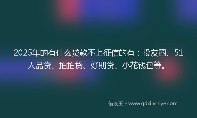 2025年的有什么贷款不上征信的有：投友圈、51人品贷、拍拍贷、好期贷、小花钱包等。