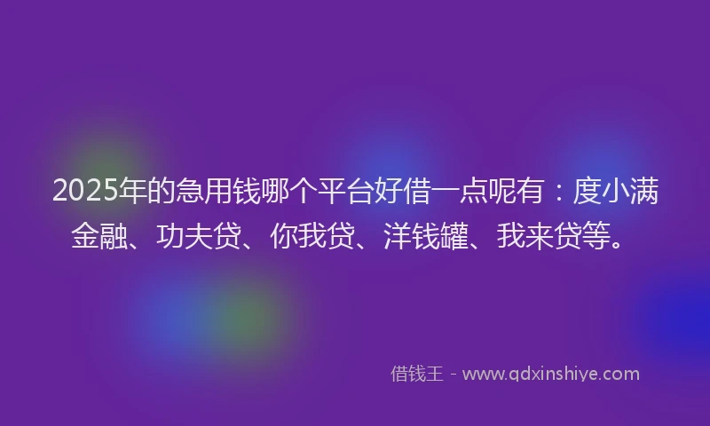 2025年的急用钱哪个平台好借一点呢有：度小满金融、功夫贷、你我贷、洋钱罐、我来贷等。