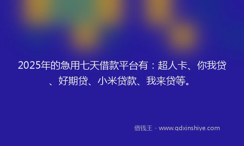 2025年的急用七天借款平台有：超人卡、你我贷、好期贷、小米贷款、我来贷等。