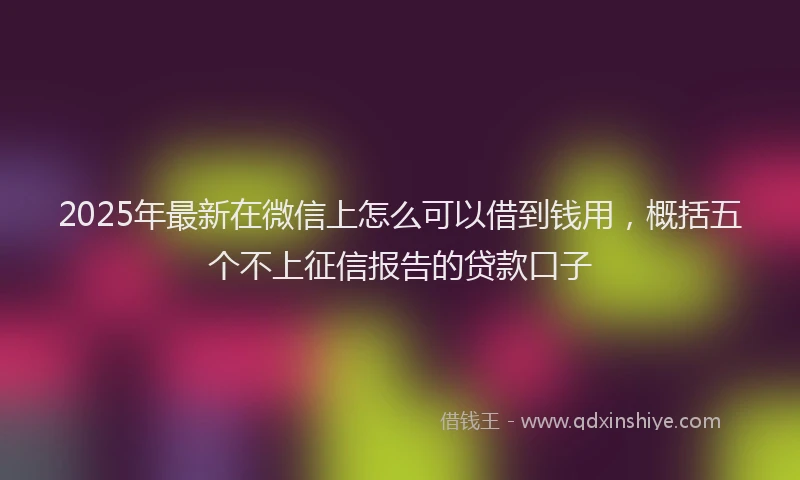 2025年最新在微信上怎么可以借到钱用，概括五个不上征信报告的贷款口子
