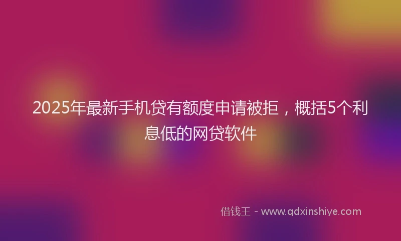 2025年最新手机贷有额度申请被拒，概括5个利息低的网贷软件