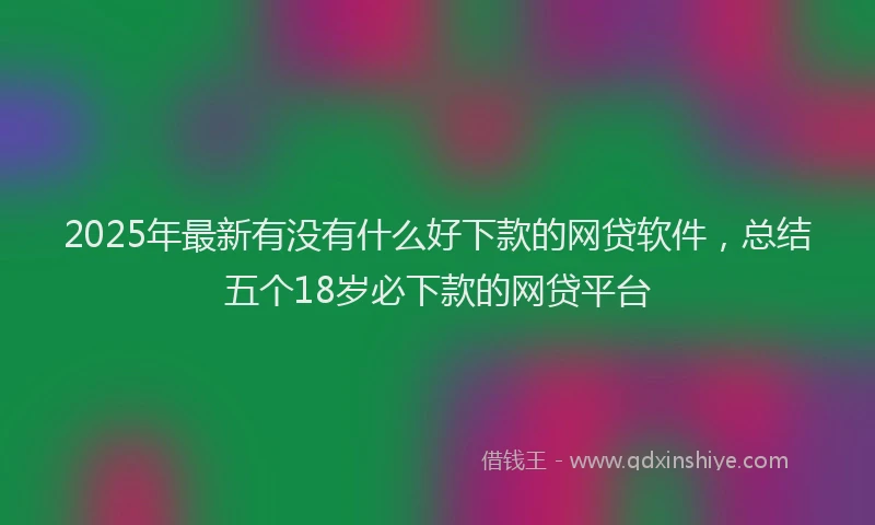 2025年最新有没有什么好下款的网贷软件，总结五个18岁必下款的网贷平台
