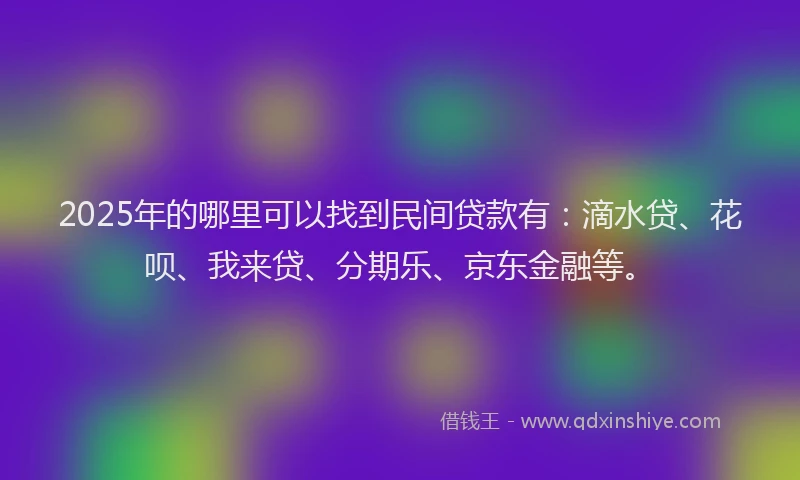 2025年的哪里可以找到民间贷款有：滴水贷、花呗、我来贷、分期乐、京东金融等。