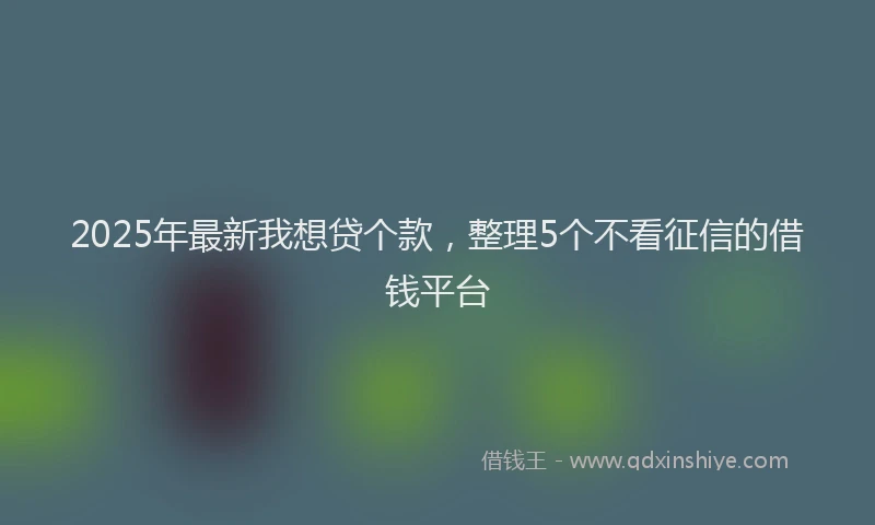 2025年最新我想贷个款，整理5个不看征信的借钱平台