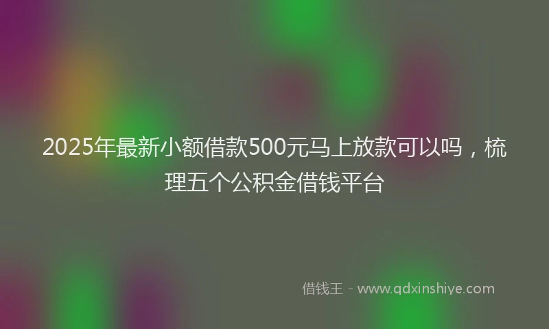 2025年最新小额借款500元马上放款可以吗，梳理五个公积金借钱平台
