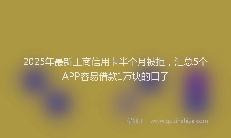 2025年最新工商信用卡半个月被拒，汇总5个APP容易借款1万块的口子